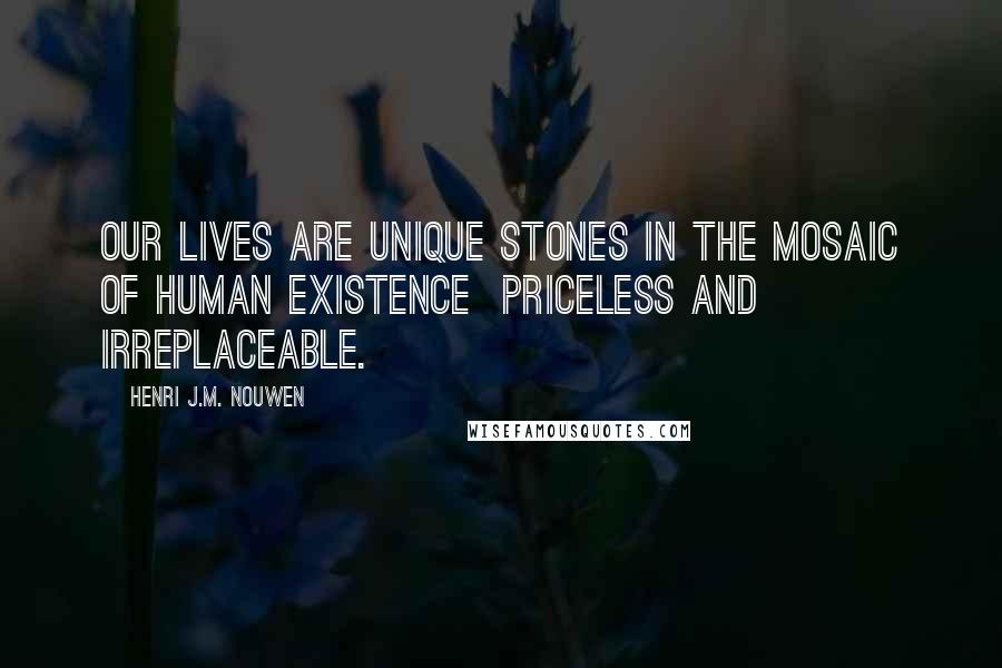 Henri J.M. Nouwen Quotes: Our lives are unique stones in the mosaic of human existence priceless and irreplaceable.