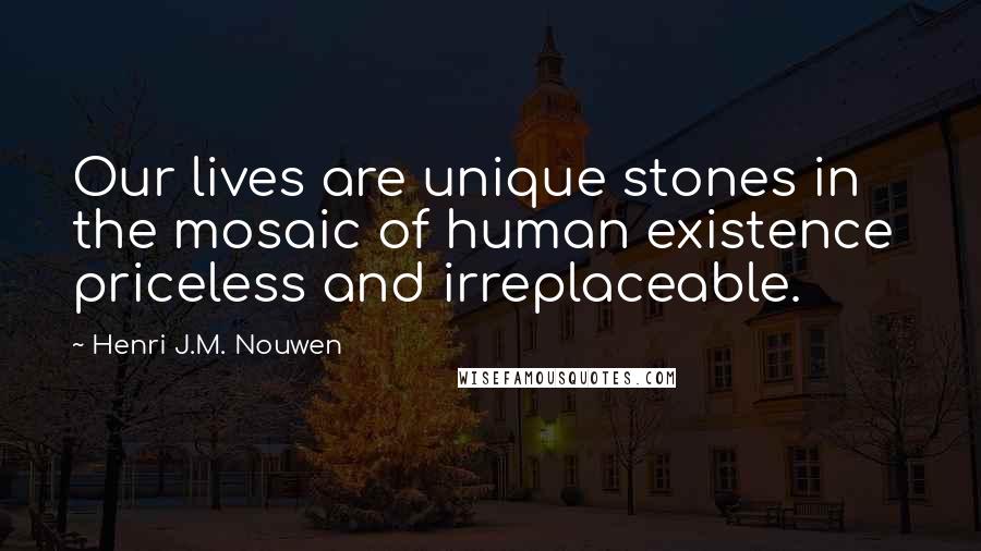 Henri J.M. Nouwen Quotes: Our lives are unique stones in the mosaic of human existence priceless and irreplaceable.