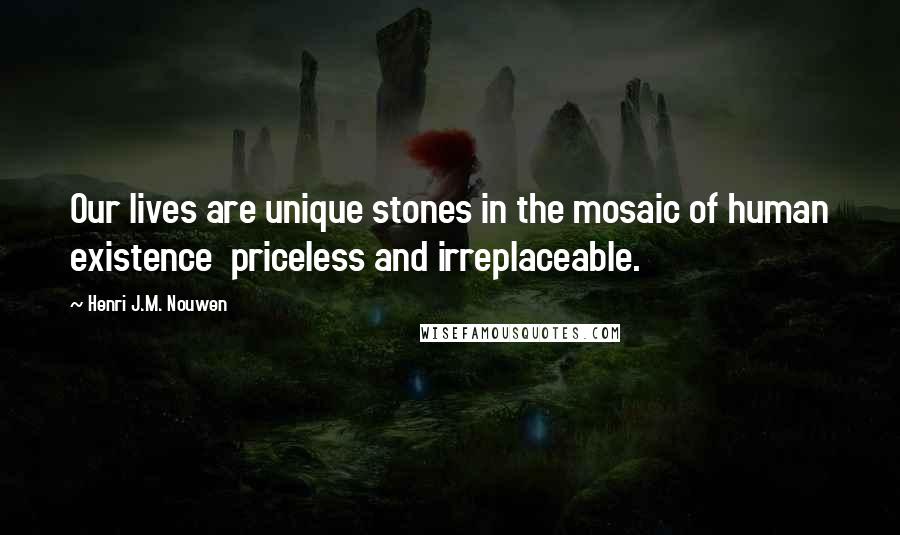 Henri J.M. Nouwen Quotes: Our lives are unique stones in the mosaic of human existence priceless and irreplaceable.