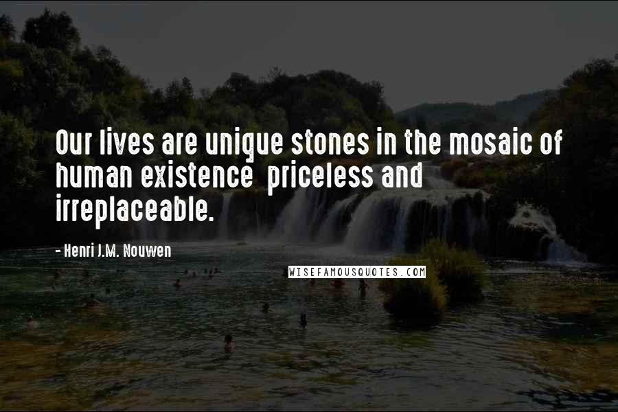 Henri J.M. Nouwen Quotes: Our lives are unique stones in the mosaic of human existence priceless and irreplaceable.
