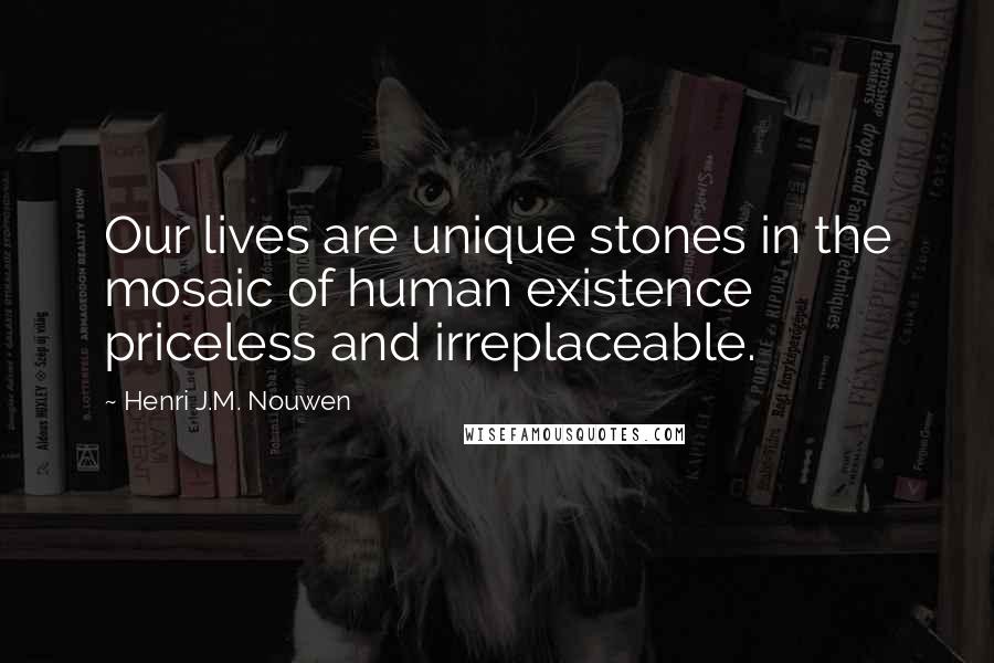 Henri J.M. Nouwen Quotes: Our lives are unique stones in the mosaic of human existence priceless and irreplaceable.