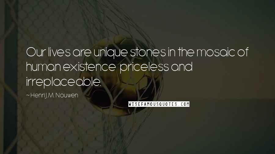 Henri J.M. Nouwen Quotes: Our lives are unique stones in the mosaic of human existence priceless and irreplaceable.