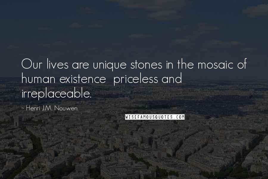 Henri J.M. Nouwen Quotes: Our lives are unique stones in the mosaic of human existence priceless and irreplaceable.