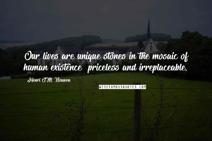 Henri J.M. Nouwen Quotes: Our lives are unique stones in the mosaic of human existence priceless and irreplaceable.