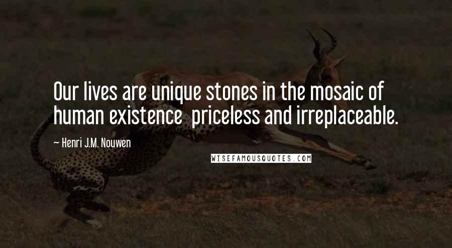 Henri J.M. Nouwen Quotes: Our lives are unique stones in the mosaic of human existence priceless and irreplaceable.
