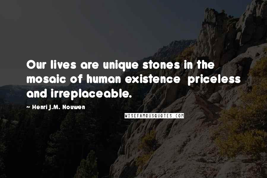 Henri J.M. Nouwen Quotes: Our lives are unique stones in the mosaic of human existence priceless and irreplaceable.