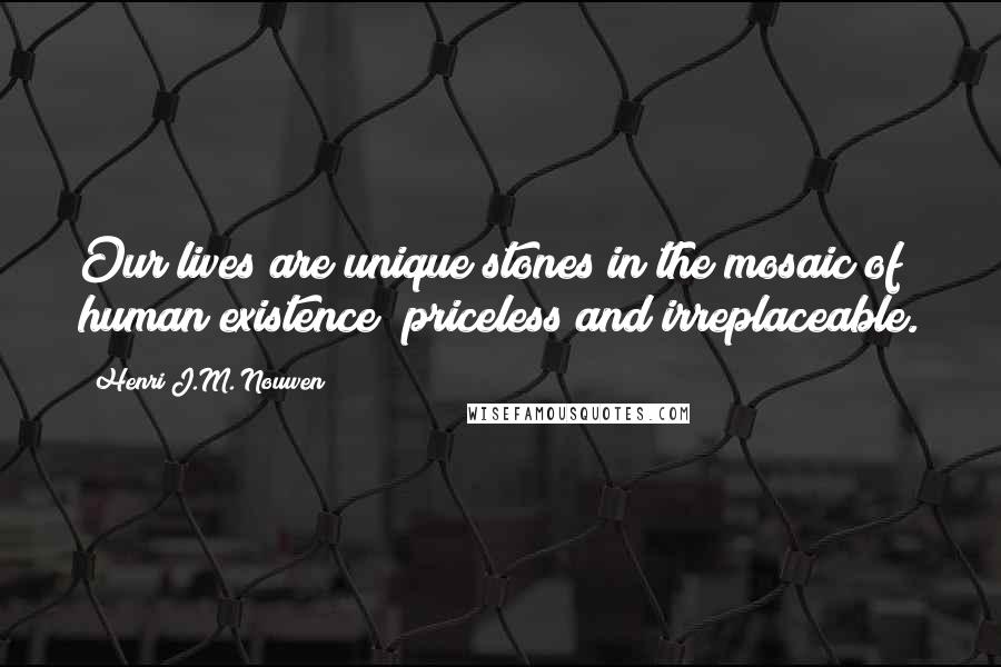 Henri J.M. Nouwen Quotes: Our lives are unique stones in the mosaic of human existence priceless and irreplaceable.