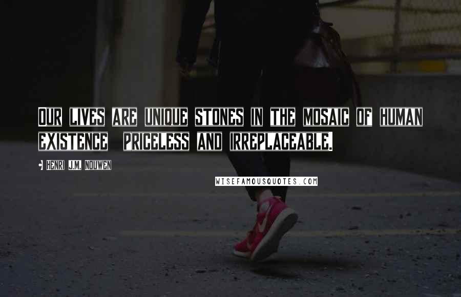 Henri J.M. Nouwen Quotes: Our lives are unique stones in the mosaic of human existence priceless and irreplaceable.
