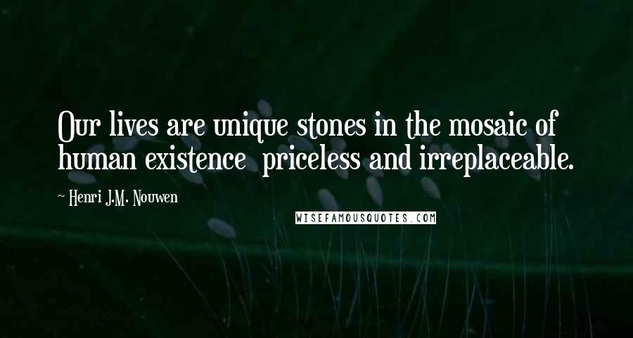 Henri J.M. Nouwen Quotes: Our lives are unique stones in the mosaic of human existence priceless and irreplaceable.