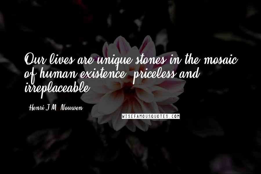 Henri J.M. Nouwen Quotes: Our lives are unique stones in the mosaic of human existence priceless and irreplaceable.