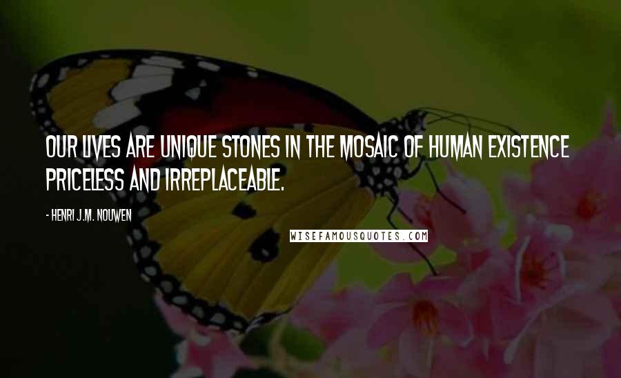 Henri J.M. Nouwen Quotes: Our lives are unique stones in the mosaic of human existence priceless and irreplaceable.
