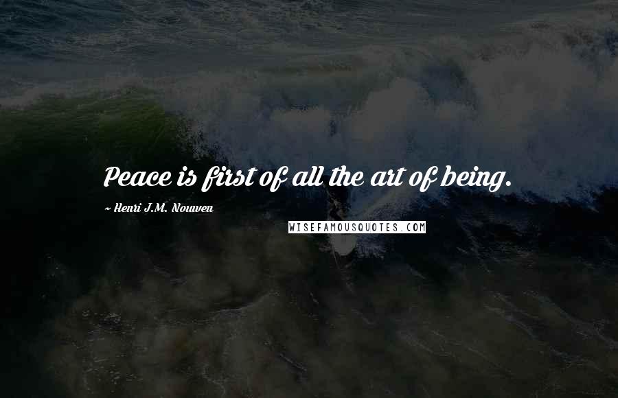 Henri J.M. Nouwen Quotes: Peace is first of all the art of being.