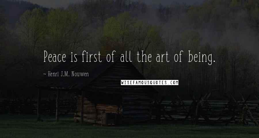 Henri J.M. Nouwen Quotes: Peace is first of all the art of being.