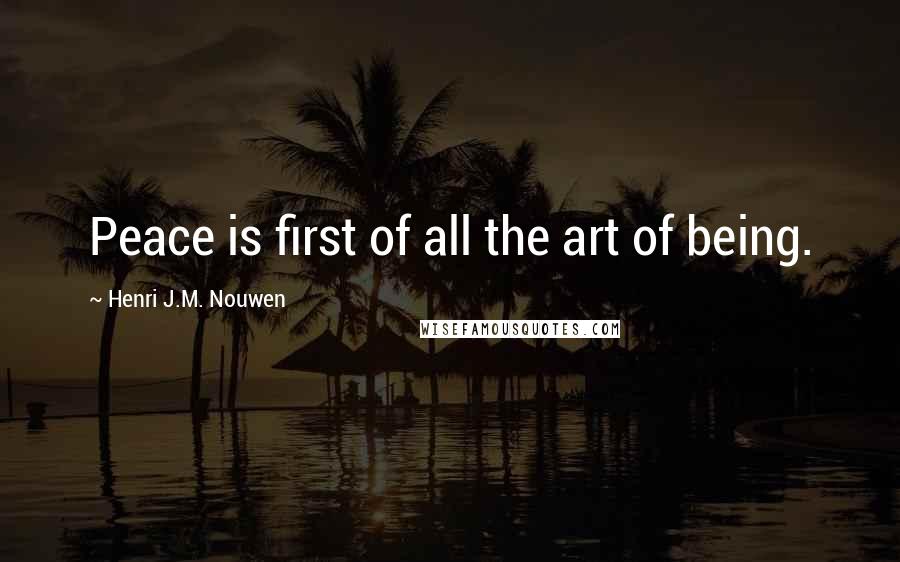 Henri J.M. Nouwen Quotes: Peace is first of all the art of being.