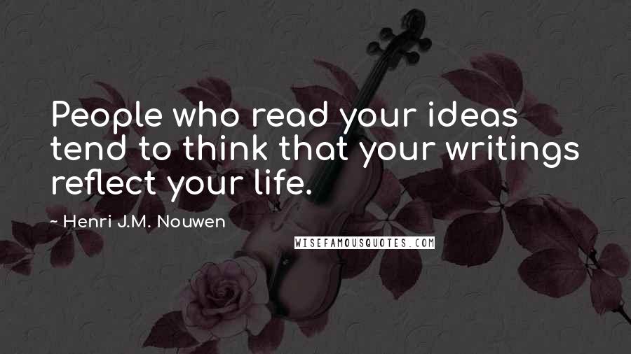 Henri J.M. Nouwen Quotes: People who read your ideas tend to think that your writings reflect your life.