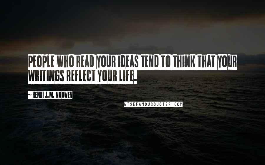 Henri J.M. Nouwen Quotes: People who read your ideas tend to think that your writings reflect your life.
