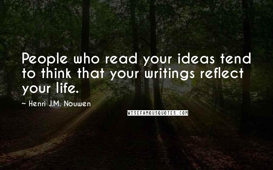 Henri J.M. Nouwen Quotes: People who read your ideas tend to think that your writings reflect your life.