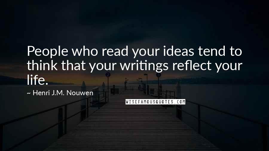 Henri J.M. Nouwen Quotes: People who read your ideas tend to think that your writings reflect your life.