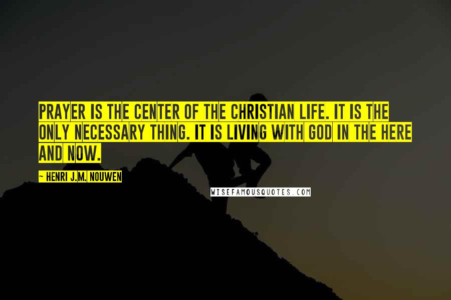 Henri J.M. Nouwen Quotes: Prayer is the center of the Christian life. It is the only necessary thing. It is living with God in the here and now.