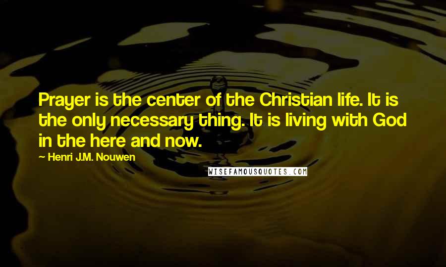 Henri J.M. Nouwen Quotes: Prayer is the center of the Christian life. It is the only necessary thing. It is living with God in the here and now.
