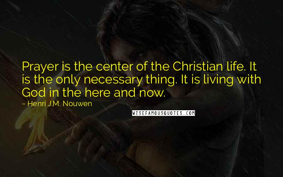 Henri J.M. Nouwen Quotes: Prayer is the center of the Christian life. It is the only necessary thing. It is living with God in the here and now.