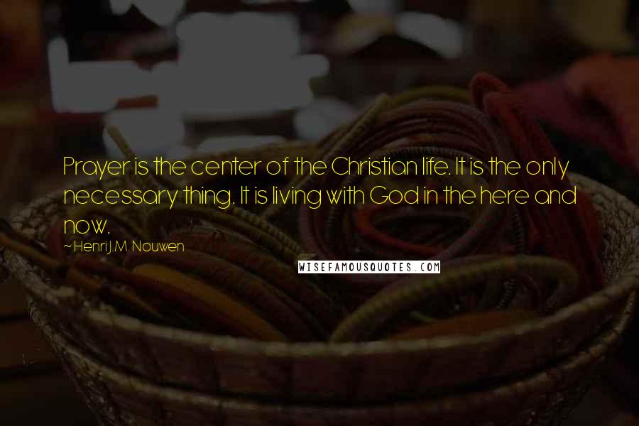 Henri J.M. Nouwen Quotes: Prayer is the center of the Christian life. It is the only necessary thing. It is living with God in the here and now.
