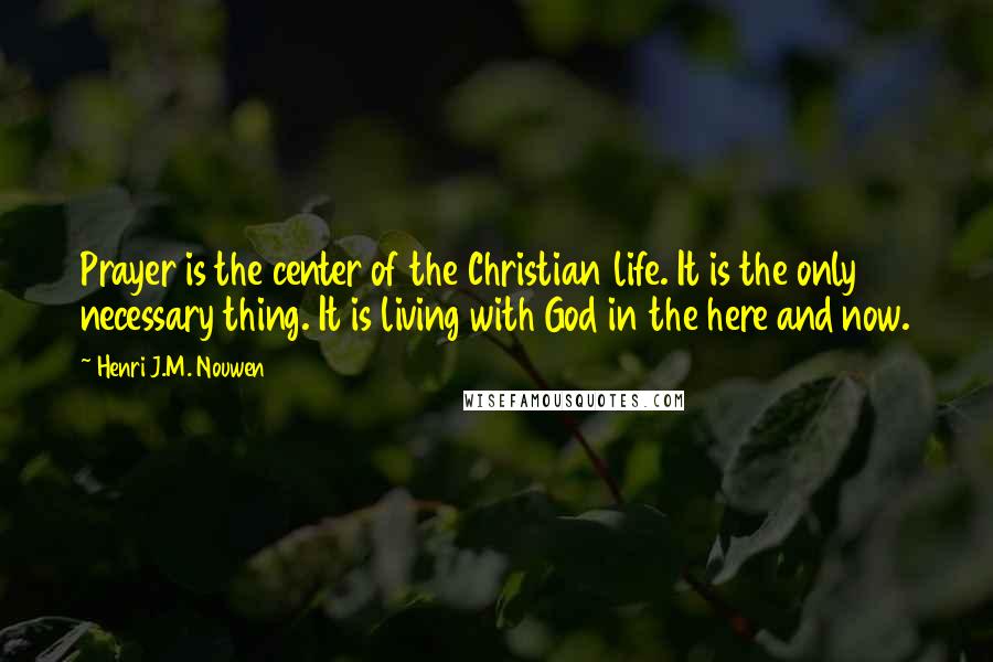 Henri J.M. Nouwen Quotes: Prayer is the center of the Christian life. It is the only necessary thing. It is living with God in the here and now.