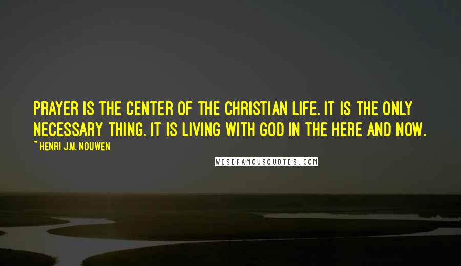 Henri J.M. Nouwen Quotes: Prayer is the center of the Christian life. It is the only necessary thing. It is living with God in the here and now.
