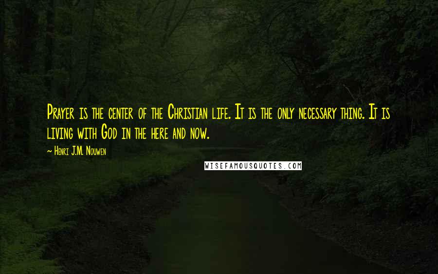 Henri J.M. Nouwen Quotes: Prayer is the center of the Christian life. It is the only necessary thing. It is living with God in the here and now.