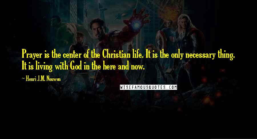 Henri J.M. Nouwen Quotes: Prayer is the center of the Christian life. It is the only necessary thing. It is living with God in the here and now.