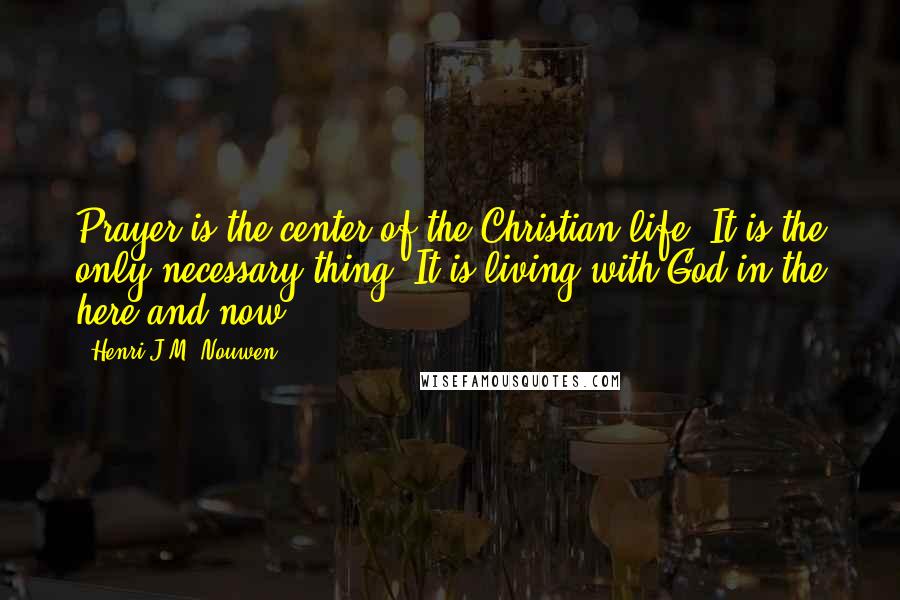 Henri J.M. Nouwen Quotes: Prayer is the center of the Christian life. It is the only necessary thing. It is living with God in the here and now.