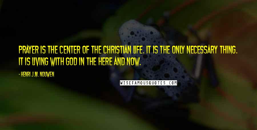 Henri J.M. Nouwen Quotes: Prayer is the center of the Christian life. It is the only necessary thing. It is living with God in the here and now.