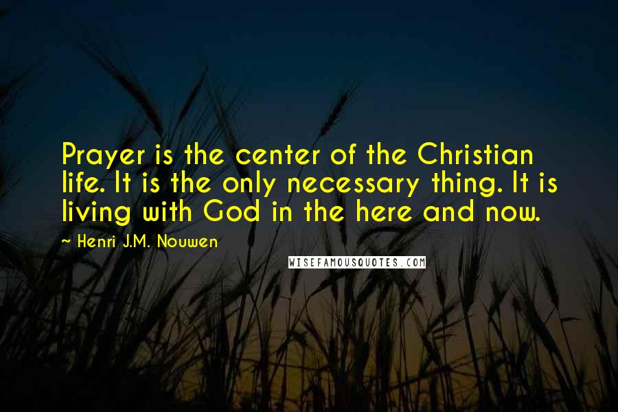 Henri J.M. Nouwen Quotes: Prayer is the center of the Christian life. It is the only necessary thing. It is living with God in the here and now.