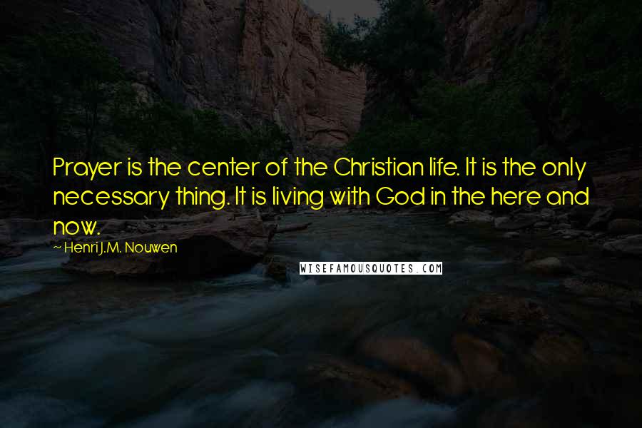 Henri J.M. Nouwen Quotes: Prayer is the center of the Christian life. It is the only necessary thing. It is living with God in the here and now.