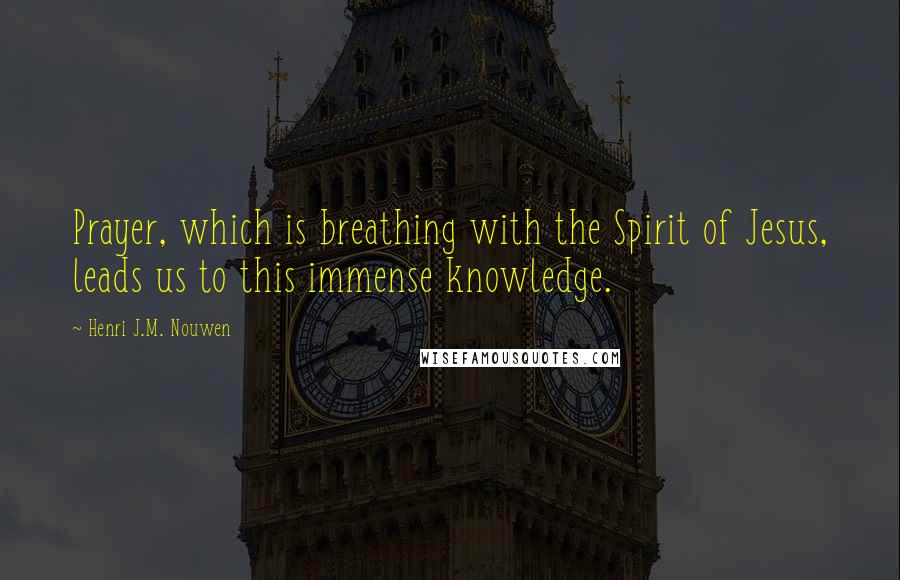 Henri J.M. Nouwen Quotes: Prayer, which is breathing with the Spirit of Jesus, leads us to this immense knowledge.