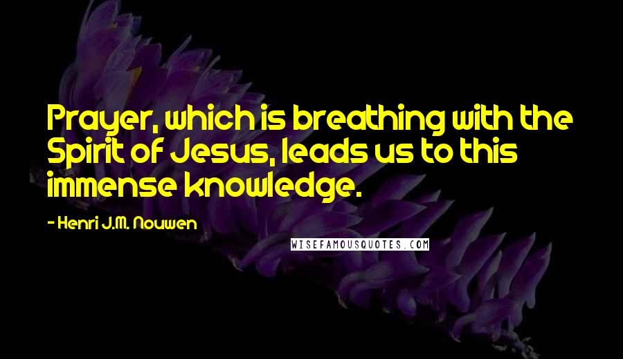 Henri J.M. Nouwen Quotes: Prayer, which is breathing with the Spirit of Jesus, leads us to this immense knowledge.