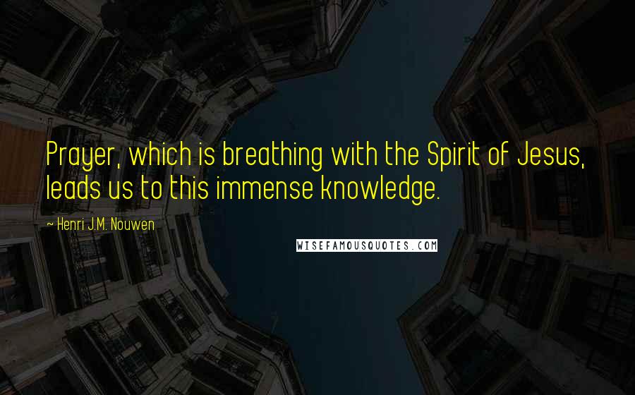 Henri J.M. Nouwen Quotes: Prayer, which is breathing with the Spirit of Jesus, leads us to this immense knowledge.