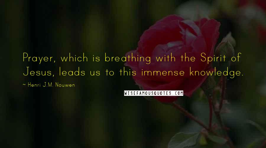 Henri J.M. Nouwen Quotes: Prayer, which is breathing with the Spirit of Jesus, leads us to this immense knowledge.