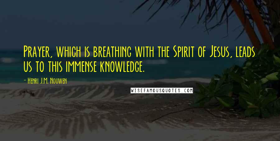 Henri J.M. Nouwen Quotes: Prayer, which is breathing with the Spirit of Jesus, leads us to this immense knowledge.