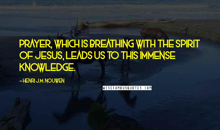 Henri J.M. Nouwen Quotes: Prayer, which is breathing with the Spirit of Jesus, leads us to this immense knowledge.
