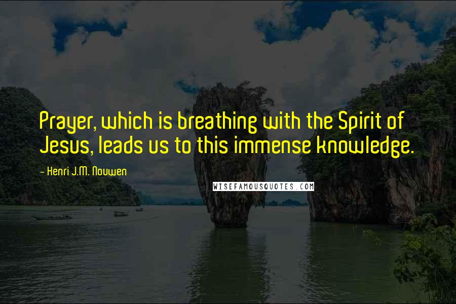 Henri J.M. Nouwen Quotes: Prayer, which is breathing with the Spirit of Jesus, leads us to this immense knowledge.