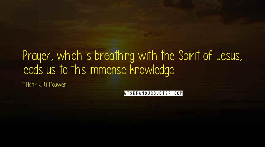 Henri J.M. Nouwen Quotes: Prayer, which is breathing with the Spirit of Jesus, leads us to this immense knowledge.