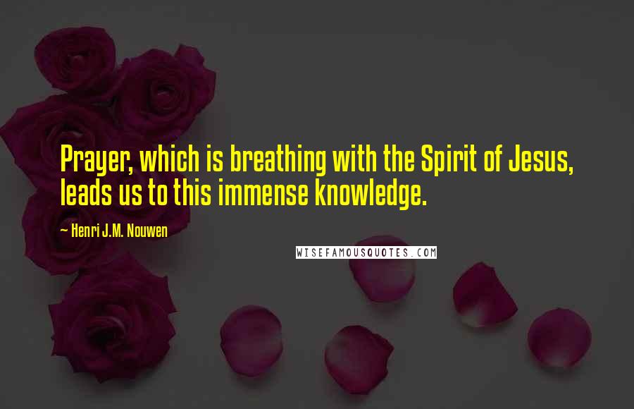 Henri J.M. Nouwen Quotes: Prayer, which is breathing with the Spirit of Jesus, leads us to this immense knowledge.