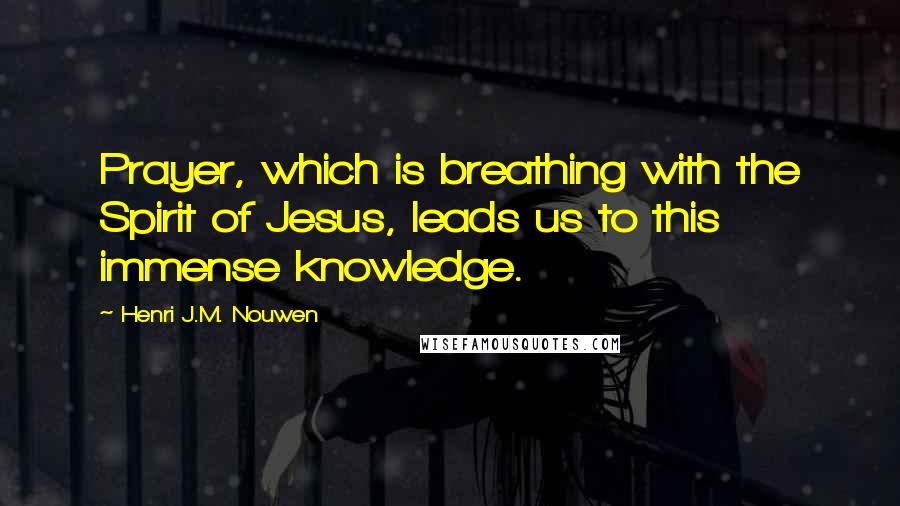 Henri J.M. Nouwen Quotes: Prayer, which is breathing with the Spirit of Jesus, leads us to this immense knowledge.