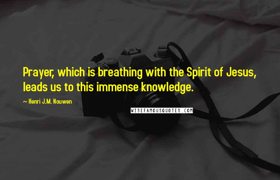 Henri J.M. Nouwen Quotes: Prayer, which is breathing with the Spirit of Jesus, leads us to this immense knowledge.