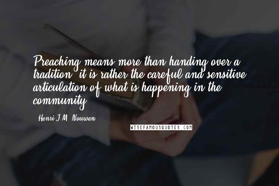 Henri J.M. Nouwen Quotes: Preaching means more than handing over a tradition; it is rather the careful and sensitive articulation of what is happening in the community