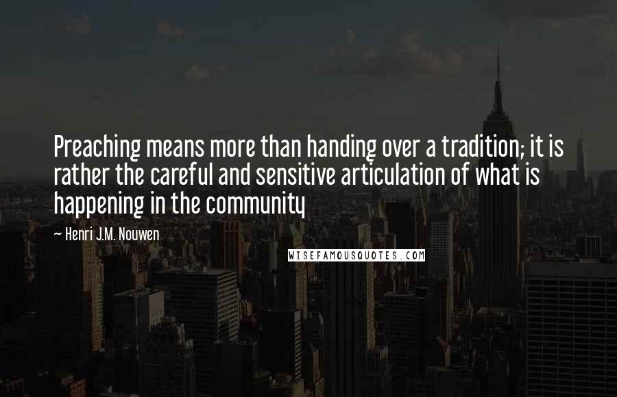 Henri J.M. Nouwen Quotes: Preaching means more than handing over a tradition; it is rather the careful and sensitive articulation of what is happening in the community