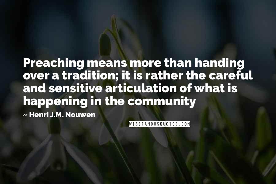 Henri J.M. Nouwen Quotes: Preaching means more than handing over a tradition; it is rather the careful and sensitive articulation of what is happening in the community