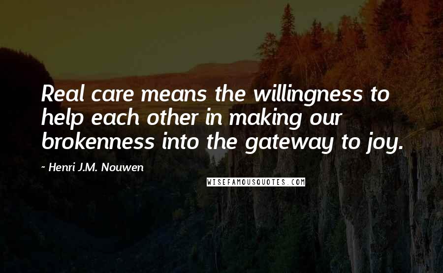 Henri J.M. Nouwen Quotes: Real care means the willingness to help each other in making our brokenness into the gateway to joy.