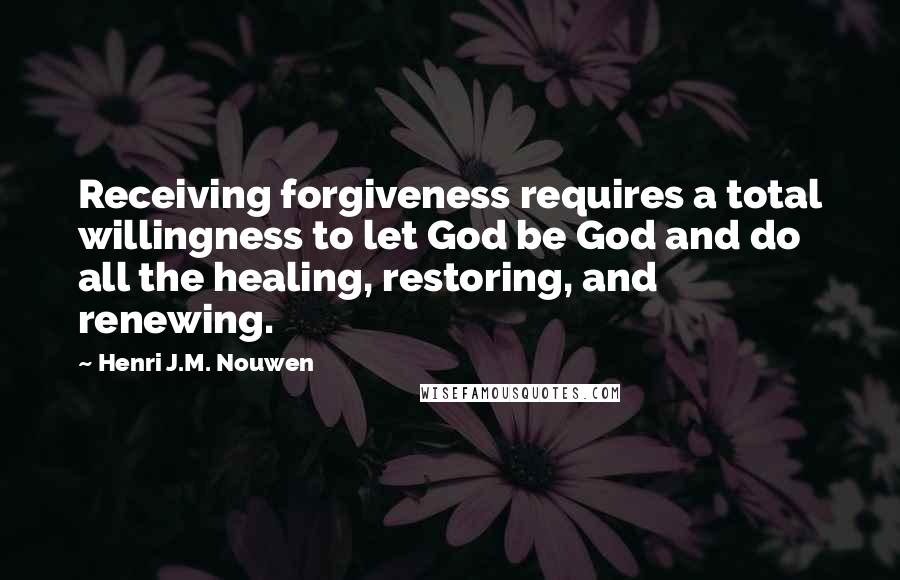 Henri J.M. Nouwen Quotes: Receiving forgiveness requires a total willingness to let God be God and do all the healing, restoring, and renewing.